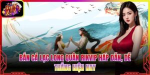 Bắn Cá Lạc Long Quân Rikvip Hấp Dẫn, Dễ Thắng Hiện Nay