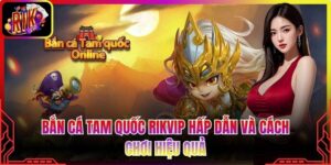 Bắn Cá Tam Quốc Rikvip Hấp Dẫn Và Cách Chơi Hiệu Quả